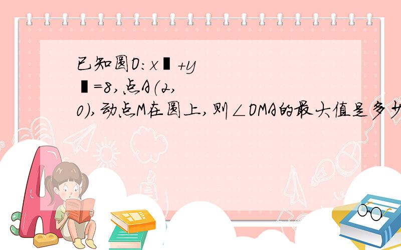 已知圆O:x²＋y²＝8,点A（2,0）,动点M在圆上,则∠OMA的最大值是多少