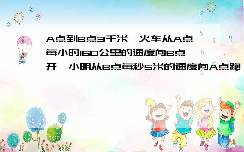 A点到B点3千米,火车从A点每小时160公里的速度向B点开,小明从B点每秒5米的速度向A点跑,几秒钟后与火车相遇?