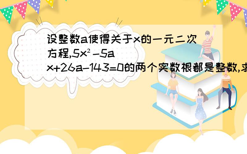 设整数a使得关于x的一元二次方程,5x²-5ax+26a-143=0的两个实数根都是整数,求a的值