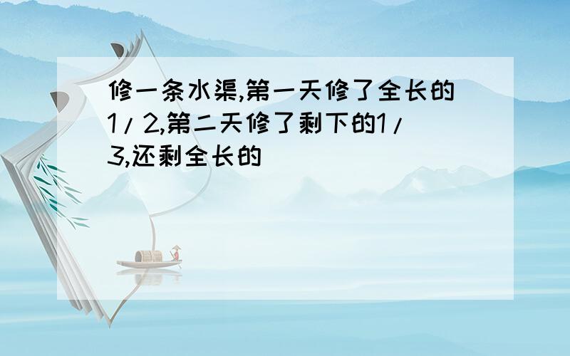 修一条水渠,第一天修了全长的1/2,第二天修了剩下的1/3,还剩全长的( )