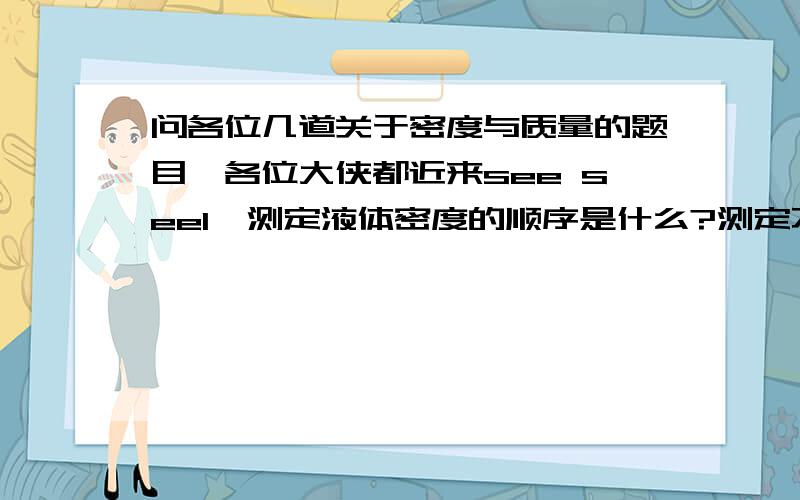 问各位几道关于密度与质量的题目,各位大侠都近来see see1、测定液体密度的顺序是什么?测定不规则的固体的顺序是什么?2、一空心铝球质量27克,在其空心部分充满了酒精后,总质量为43克,问此