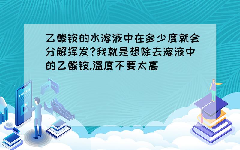 乙酸铵的水溶液中在多少度就会分解挥发?我就是想除去溶液中的乙酸铵.温度不要太高