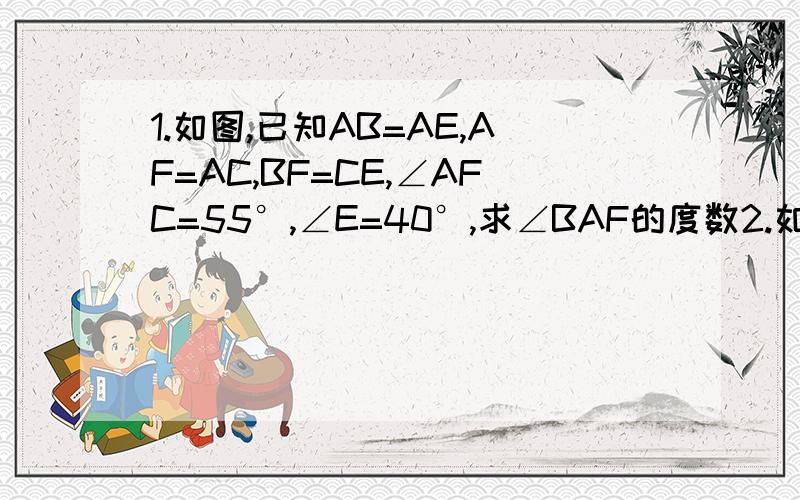 1.如图,已知AB=AE,AF=AC,BF=CE,∠AFC=55°,∠E=40°,求∠BAF的度数2.如图,AB=DC,DF=BE,AF=CE.求证：DC平行于AB.