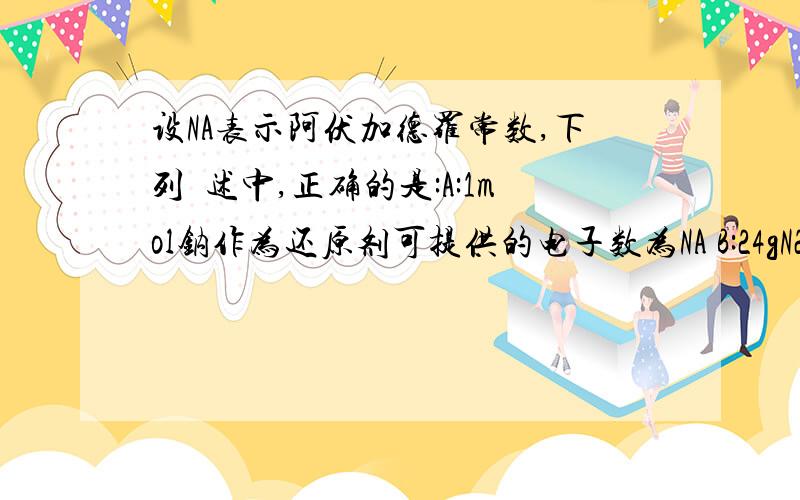 设NA表示阿伏加德罗常数,下列敍述中,正确的是:A:1mol钠作为还原剂可提供的电子数为NA B:24gN2所含的原子