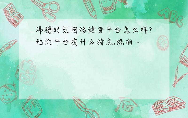 沸腾时刻网络健身平台怎么样?他们平台有什么特点,跪谢～