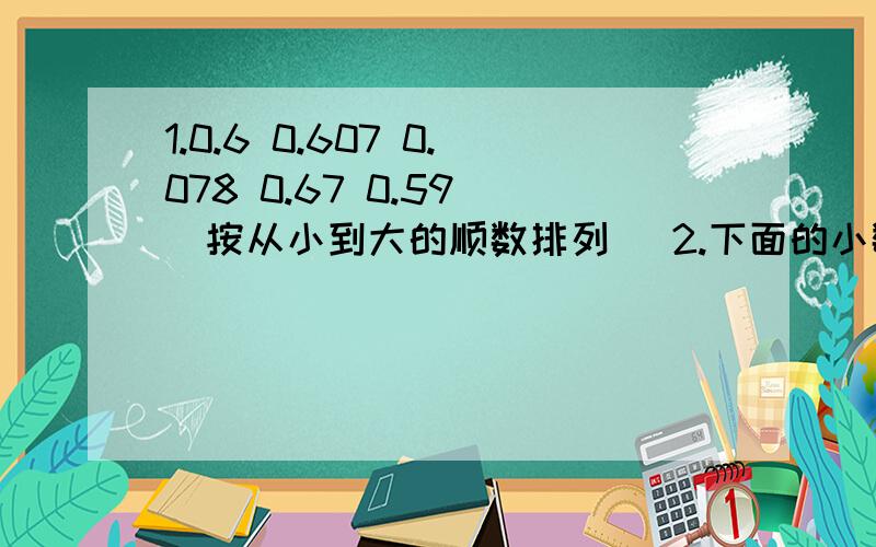 1.0.6 0.607 0.078 0.67 0.59 （按从小到大的顺数排列） 2.下面的小数各在哪两个相邻的整数之间?（ ）＜3.5＜（ ） （ ）＞25.7＞（ ）（ ）＜3.008＜（ ） （ ）＞30.01＞（ ）