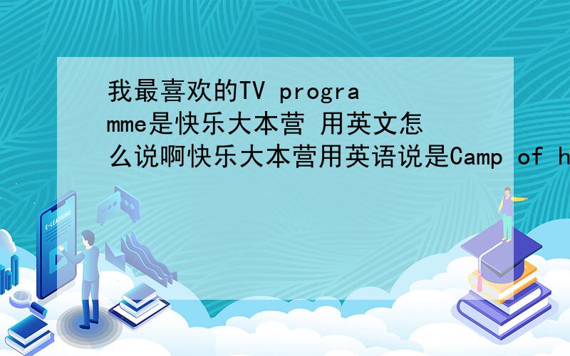 我最喜欢的TV programme是快乐大本营 用英文怎么说啊快乐大本营用英语说是Camp of happiness