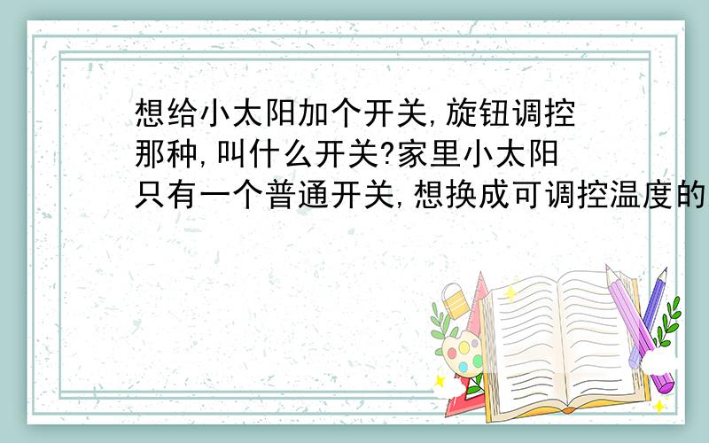 想给小太阳加个开关,旋钮调控那种,叫什么开关?家里小太阳只有一个普通开关,想换成可调控温度的旋钮开关,这种开关叫什么?有什么特别要求吗