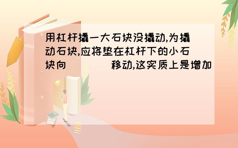 用杠杆撬一大石块没撬动,为撬动石块,应将垫在杠杆下的小石块向＿＿＿＿移动,这实质上是增加＿＿＿＿＿用杠杆撬一大石块没撬动，为撬动石块，应将垫在杠杆下的小石块向＿＿＿＿移动