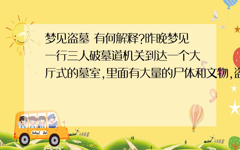 梦见盗墓 有何解释?昨晚梦见一行三人破墓道机关到达一个大厅式的墓室,里面有大量的尸体和文物,盗出文物拿回家中,因害怕被公安抓住,梦醒了!