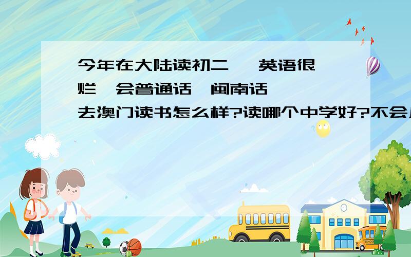 今年在大陆读初二   英语很烂  会普通话,闽南话   去澳门读书怎么样?读哪个中学好?不会广东话英语水平烂怎么办?不想到澳门去补习.