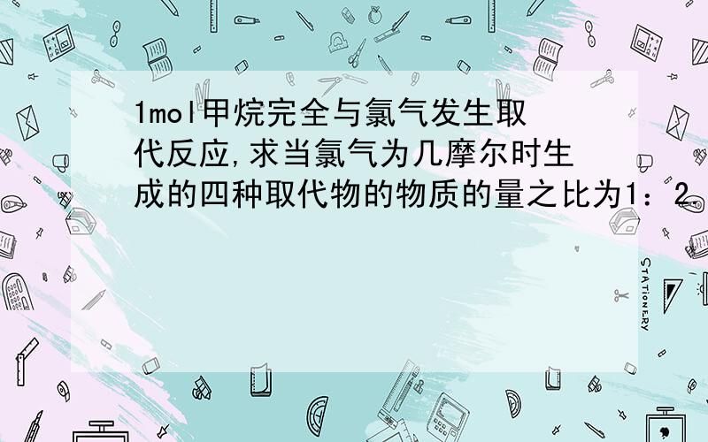 1mol甲烷完全与氯气发生取代反应,求当氯气为几摩尔时生成的四种取代物的物质的量之比为1：2.5mol 请写出具体过程,对不起是1:1:1:1