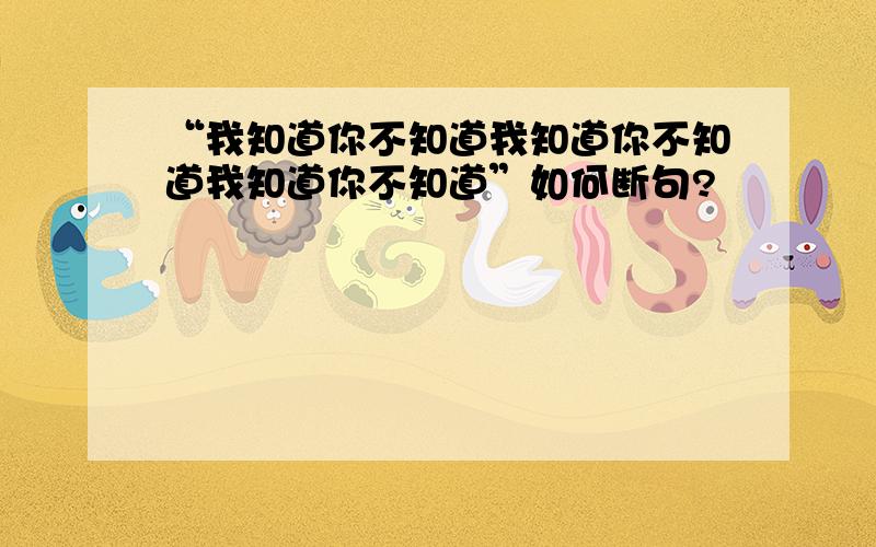 “我知道你不知道我知道你不知道我知道你不知道”如何断句?