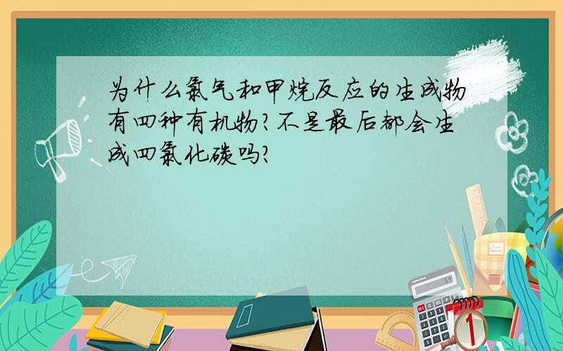 为什么氯气和甲烷反应的生成物有四种有机物?不是最后都会生成四氯化碳吗?