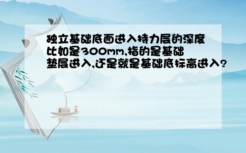 独立基础底面进入持力层的深度比如是300mm,指的是基础垫层进入,还是就是基础底标高进入?