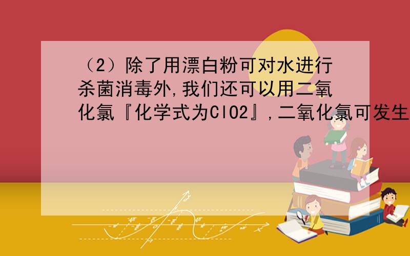 （2）除了用漂白粉可对水进行杀菌消毒外,我们还可以用二氧化氯『化学式为ClO2』,二氧化氯可发生如下反应：4ClO2+2H2O=2Cl2+3X+4HClO,则X的化学式为．二氧化氯中氯元素的化合价为．