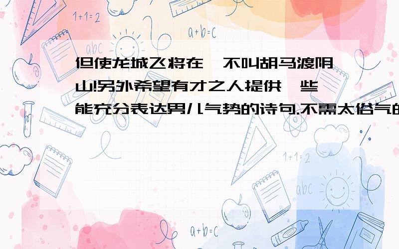 但使龙城飞将在,不叫胡马渡阴山!另外希望有才之人提供一些能充分表达男儿气势的诗句.不需太俗气的.这句诗句能表达一种什么样的气势!