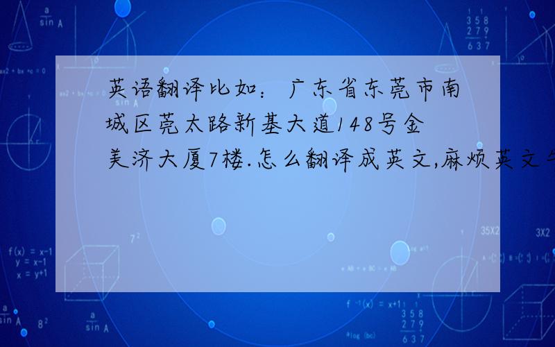 英语翻译比如：广东省东莞市南城区莞太路新基大道148号金美济大厦7楼.怎么翻译成英文,麻烦英文牛人帮忙回答一下,