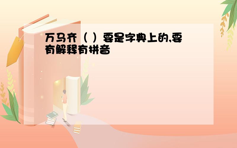 万马齐（ ）要是字典上的,要有解释有拼音