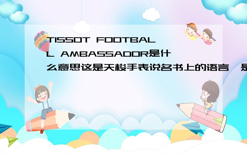 TISSOT FOOTBALL AMBASSADOR是什么意思这是天梭手表说名书上的语言,是我自己买的那款.想查是什么型号,其他的都写的很清楚,惟独这款这样的字,在上面那段字母下面还有SINCE  1998.本人上学不用功,