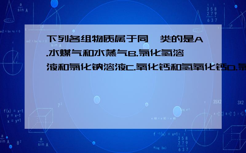 下列各组物质属于同一类的是A.水煤气和水蒸气B.氯化氢溶液和氯化钠溶液C.氧化钙和氢氧化钙D.氯化钙和碳酸钠