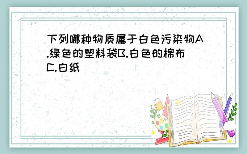 下列哪种物质属于白色污染物A.绿色的塑料袋B.白色的棉布C.白纸