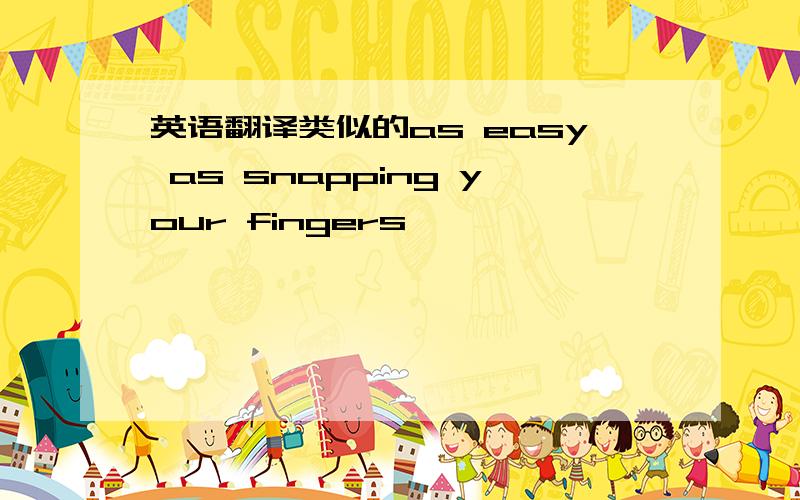 英语翻译类似的as easy as snapping your fingers