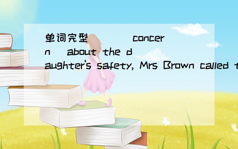 单词完型___(concern) about the daughter's safety, Mrs Brown called the police at about 10:00 pm.