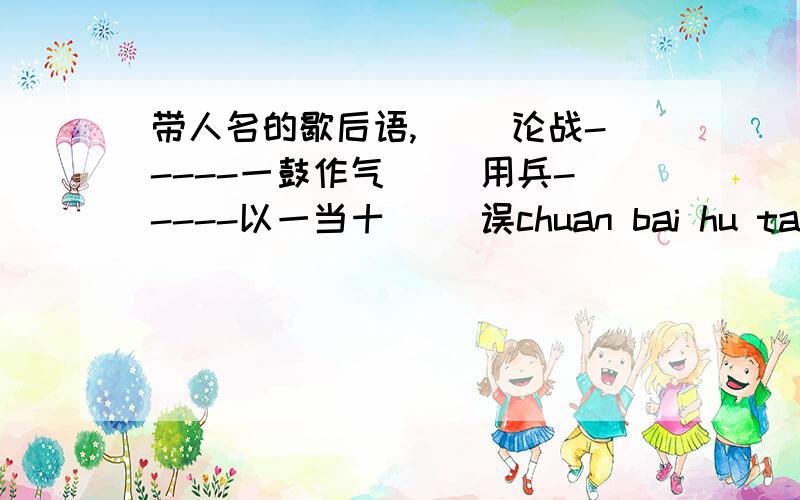 带人名的歇后语,( )论战-----一鼓作气( )用兵-----以一当十( )误chuan bai hu tang-----dan dao zhi lu