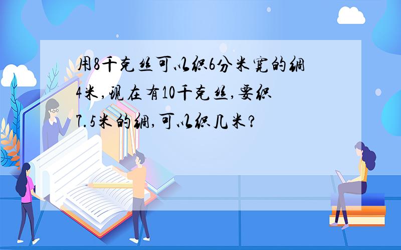 用8千克丝可以织6分米宽的绸4米,现在有10千克丝,要织7.5米的绸,可以织几米?