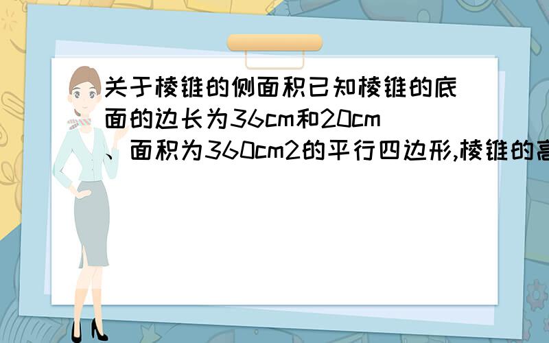 关于棱锥的侧面积已知棱锥的底面的边长为36cm和20cm、面积为360cm2的平行四边形,棱锥的高为12cm,且过底面两条对角线的交点,求这个棱锥的侧面积.