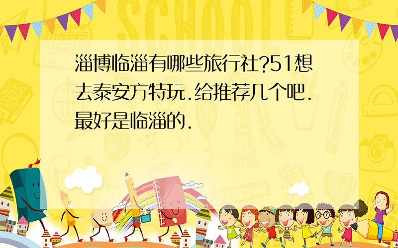 淄博临淄有哪些旅行社?51想去泰安方特玩.给推荐几个吧.最好是临淄的.