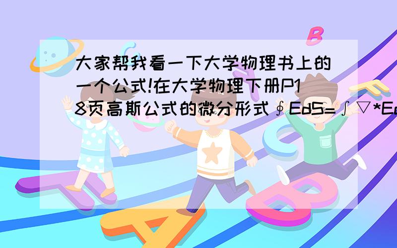 大家帮我看一下大学物理书上的一个公式!在大学物理下册P18页高斯公式的微分形式∮EdS=∫▽*EdV以及▽*E=ρ/∑中“▽”是什么意思啊!有些字体打不出能看懂吧