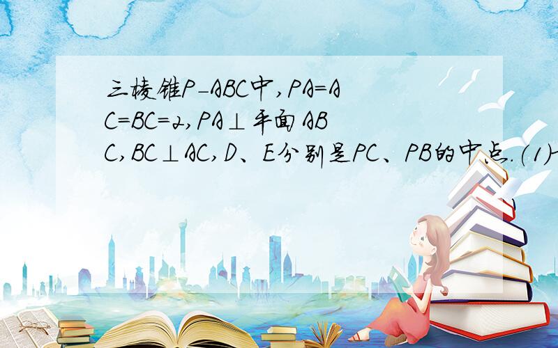 三棱锥P-ABC中,PA=AC=BC=2,PA⊥平面ABC,BC⊥AC,D、E分别是PC、PB的中点.(1)求证：DE∥平面ABC(2)求证;AD⊥平面PBC(3)求四棱锥A-BCDE的体积.