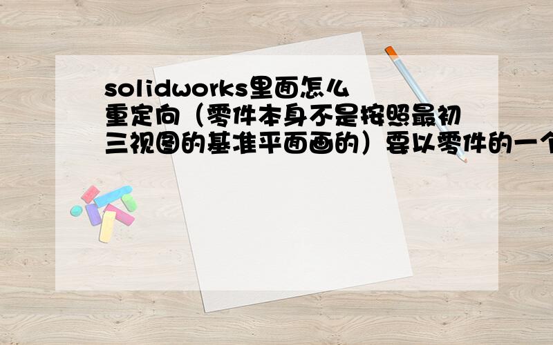 solidworks里面怎么重定向（零件本身不是按照最初三视图的基准平面画的）要以零件的一个平面为基准定向