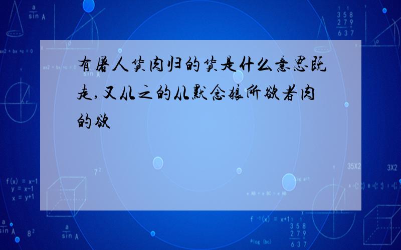 有屠人货肉归的货是什么意思既走,又从之的从默念狼所欲者肉的欲