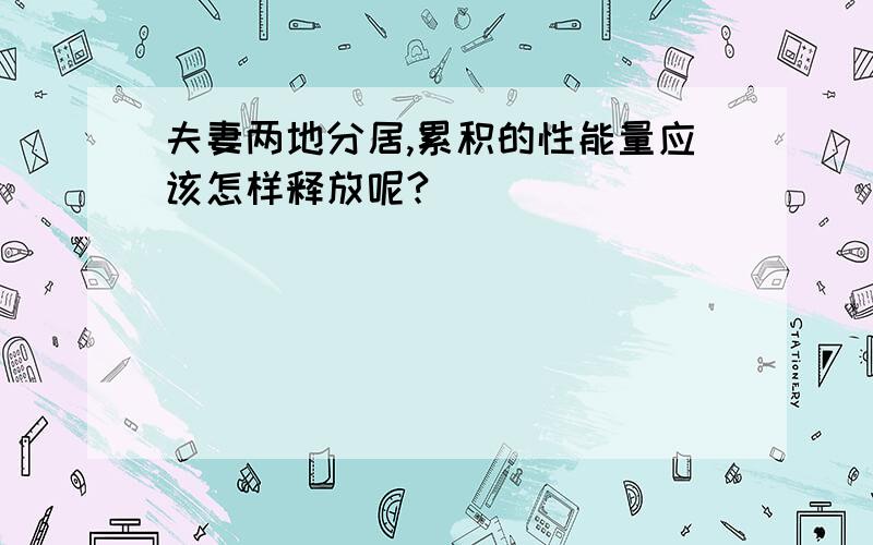 夫妻两地分居,累积的性能量应该怎样释放呢?