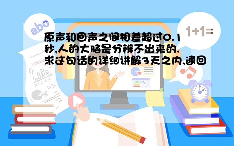 原声和回声之间相差超过0.1秒,人的大脑是分辨不出来的.求这句话的详细讲解3天之内,速回