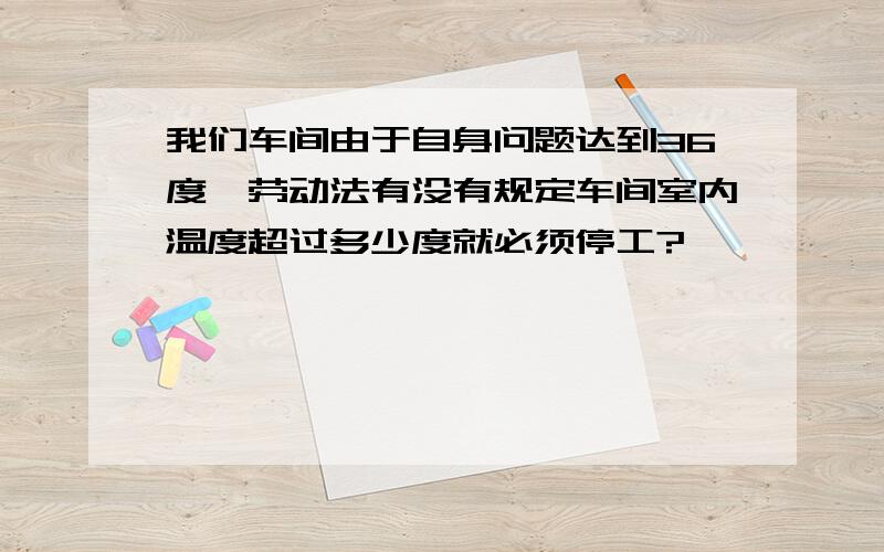 我们车间由于自身问题达到36度,劳动法有没有规定车间室内温度超过多少度就必须停工?