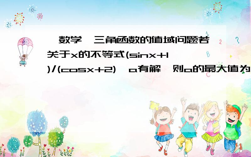 【数学】三角函数的值域问题若关于x的不等式(sinx+1)/(cosx+2)≥a有解,则a的最大值为多少?