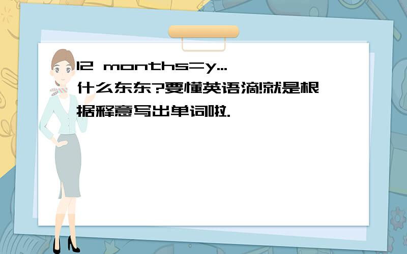 12 months=y...什么东东?要懂英语滴!就是根据释意写出单词啦.