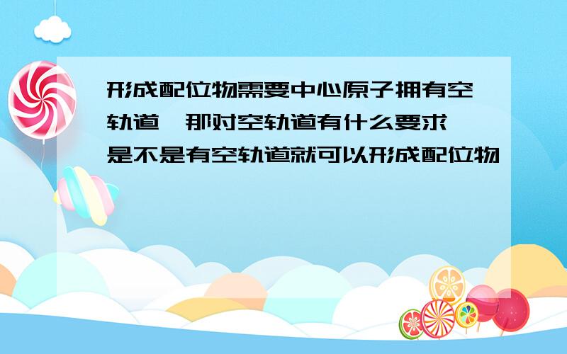 形成配位物需要中心原子拥有空轨道,那对空轨道有什么要求,是不是有空轨道就可以形成配位物