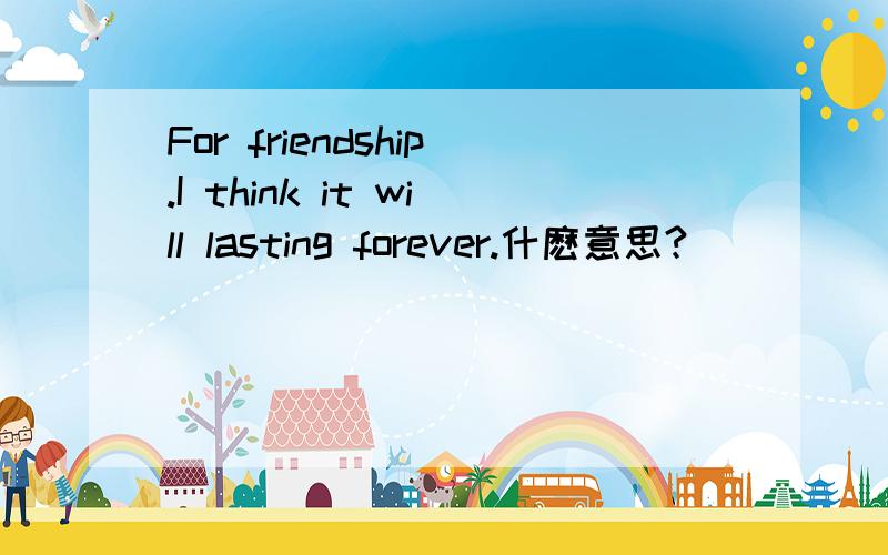 For friendship.I think it will lasting forever.什麽意思?