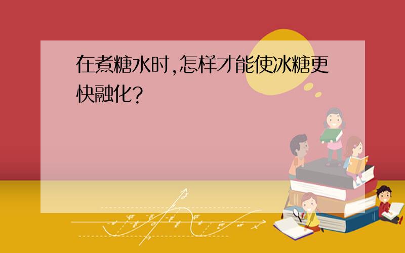 在煮糖水时,怎样才能使冰糖更快融化?