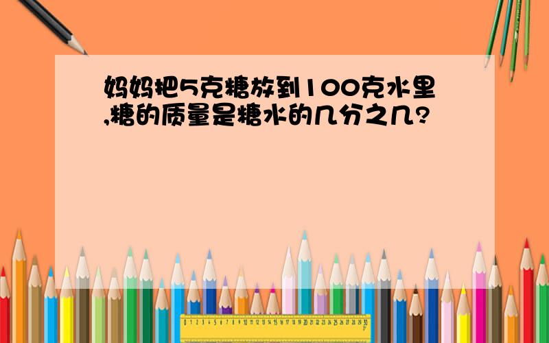 妈妈把5克糖放到100克水里,糖的质量是糖水的几分之几?