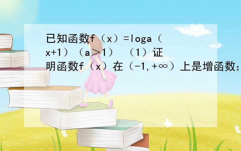 已知函数f（x）=loga（x+1）（a＞1） （1）证明函数f（x）在（-1,+∞）上是增函数；（2）如果对任意x属于[3,6],f（x）＞1恒成立,求实数a的取值范围