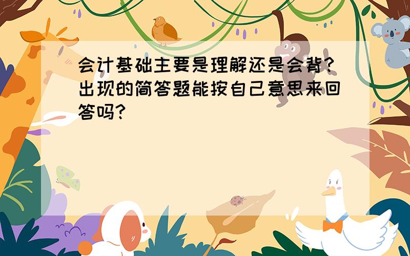 会计基础主要是理解还是会背?出现的简答题能按自己意思来回答吗?