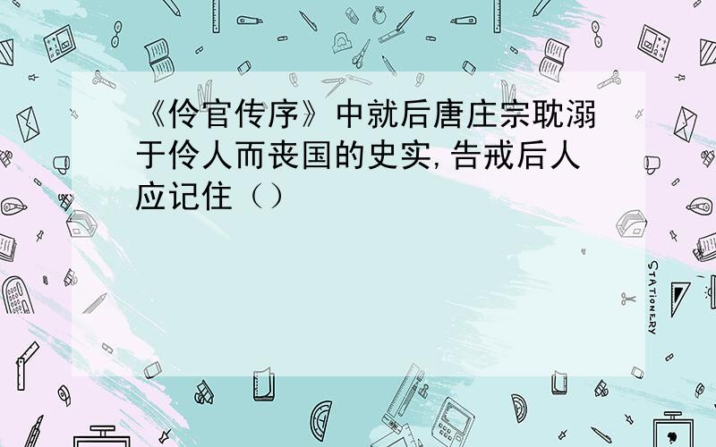 《伶官传序》中就后唐庄宗耽溺于伶人而丧国的史实,告戒后人应记住（）