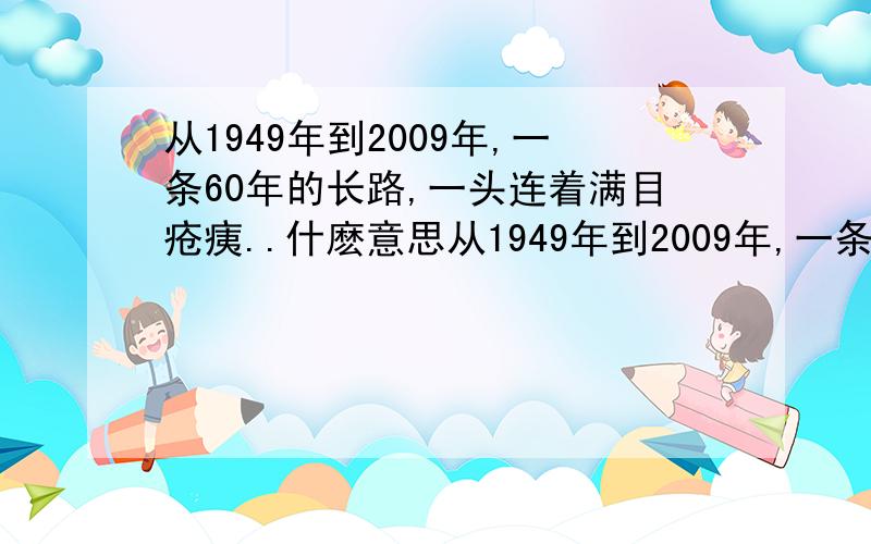 从1949年到2009年,一条60年的长路,一头连着满目疮痍..什麽意思从1949年到2009年,一条60年的长路,一头连着满目疮痍,百废待新的中国,一头连着在改革开放的阳光下,活力迸射,向繁荣富强快步迈进