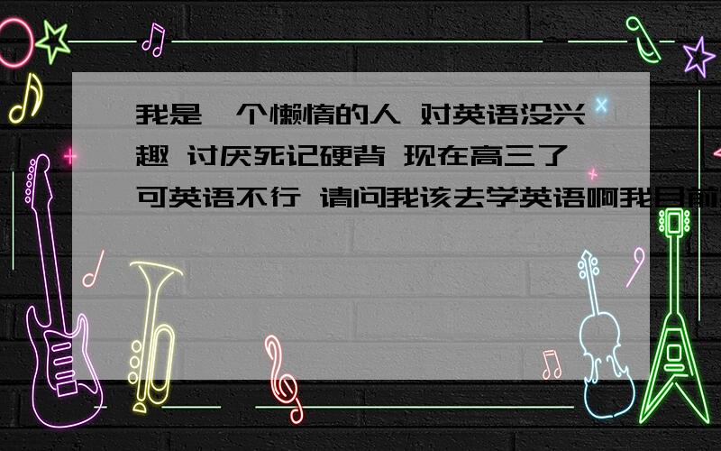 我是一个懒惰的人 对英语没兴趣 讨厌死记硬背 现在高三了可英语不行 请问我该去学英语啊我目前英语每次70多份 我英语听力还好 口语也不错 可我就是对它不来电 而且每天没时间读英语